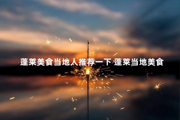 蓬莱美食当地人推荐一下 蓬莱当地美食推荐